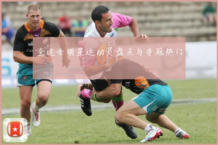 全运会明星运动员盘点与夺冠热门