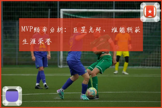 MVP赔率分析：巨星光环，谁能斩获生涯荣誉