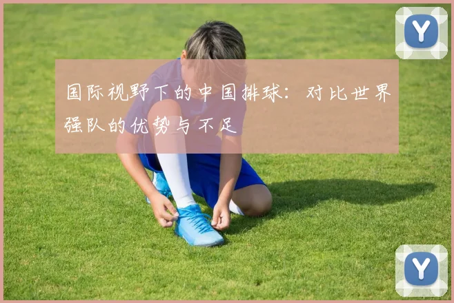 国际视野下的中国排球：对比世界强队的优势与不足