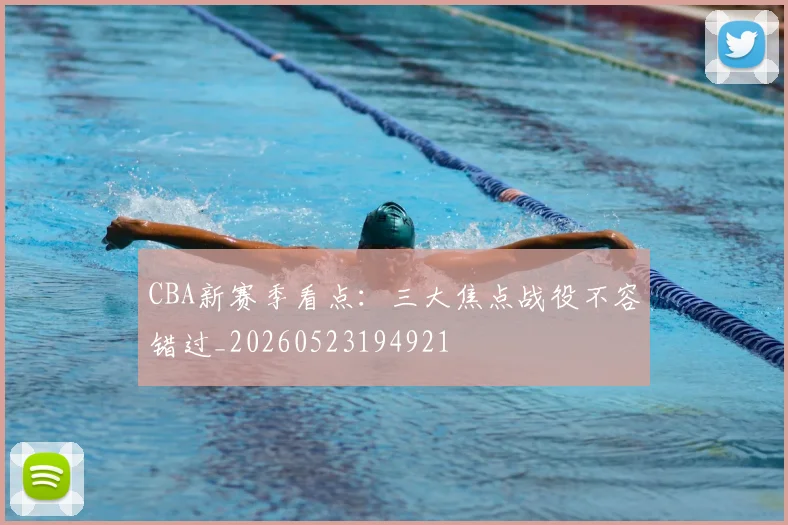 CBA新赛季看点:三大焦点战役不容错过_20260523194921