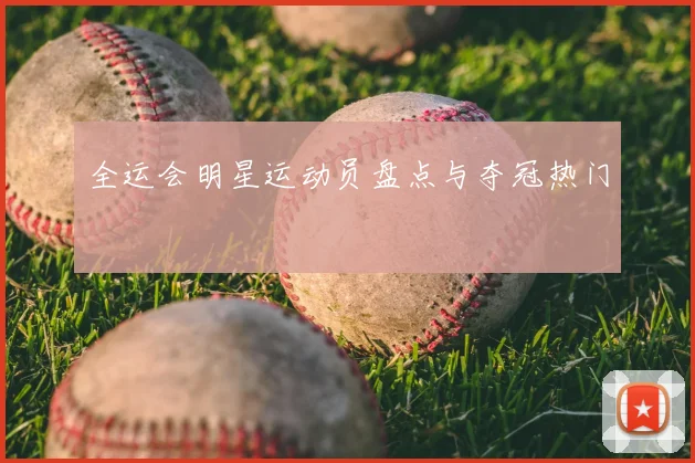 全运会明星运动员盘点与夺冠热门