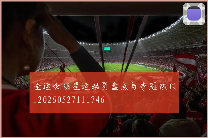 全运会明星运动员盘点与夺冠热门_20260527111746