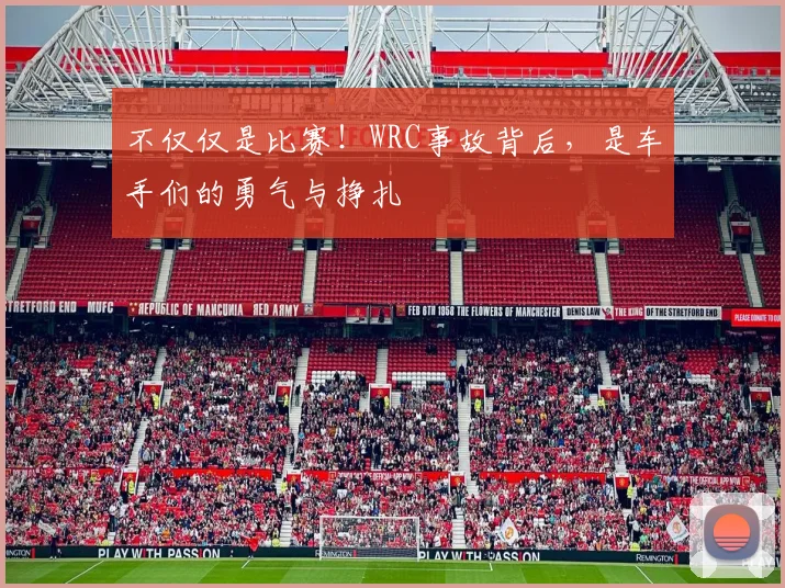 不仅仅是比赛！WRC事故背后，是车手们的勇气与挣扎