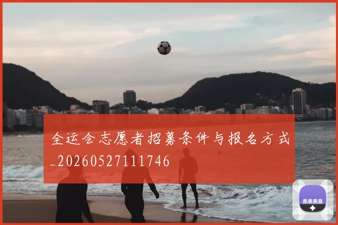 全运会志愿者招募条件与报名方式_20260527111746