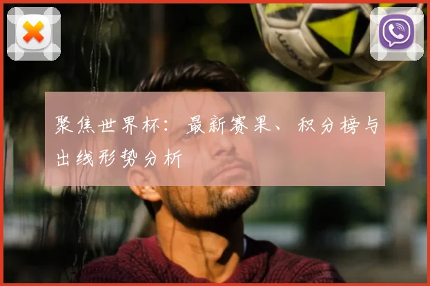 聚焦世界杯:最新赛果、积分榜与出线形势分析