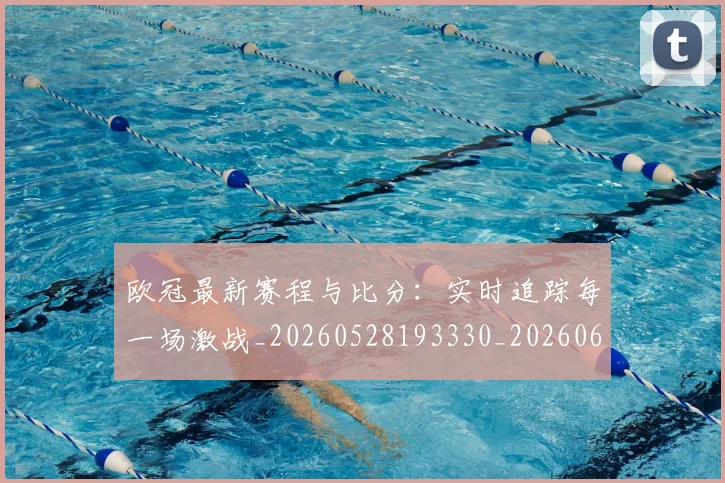 欧冠最新赛程与比分：实时追踪每一场激战_20260528193330_20260609230138