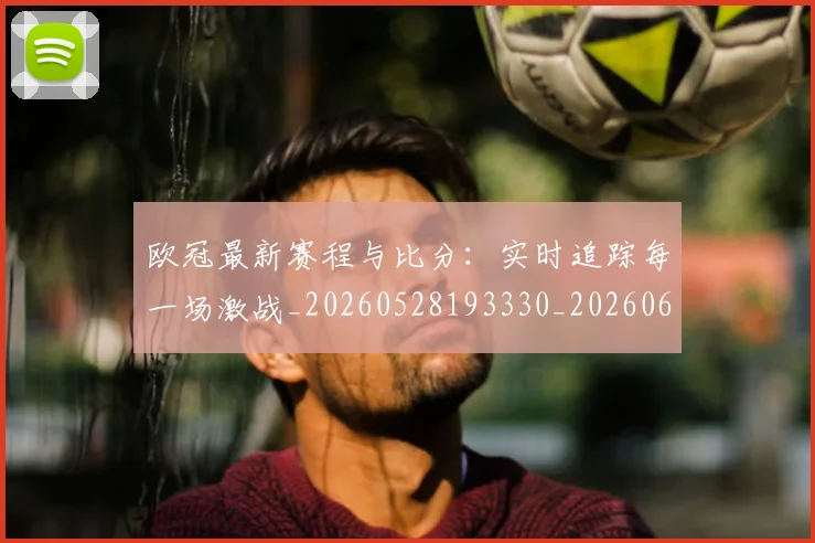 欧冠最新赛程与比分：实时追踪每一场激战_20260528193330_20260609230138