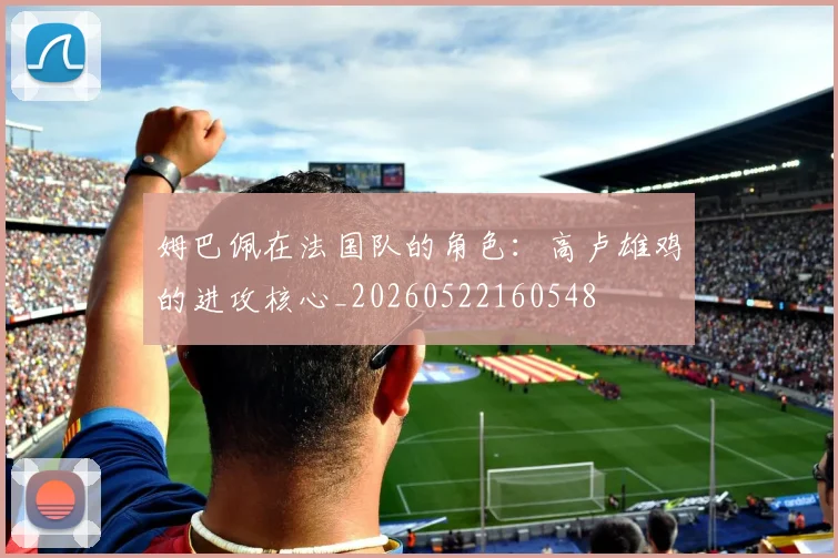 姆巴佩在法国队的角色：高卢雄鸡的进攻核心_20260522160548
