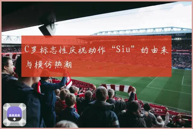 C罗标志性庆祝动作“Siu”的由来与模仿热潮