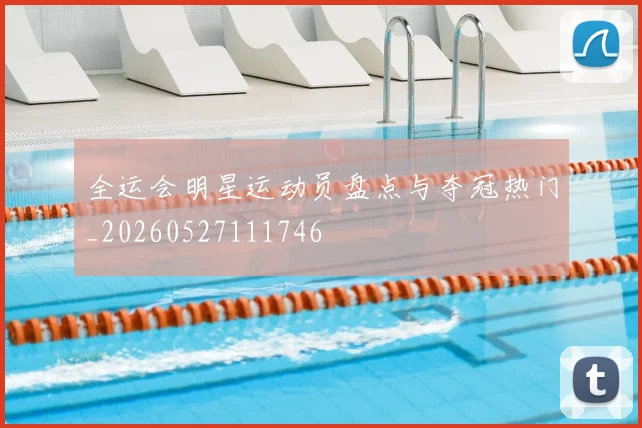 全运会明星运动员盘点与夺冠热门_20260527111746