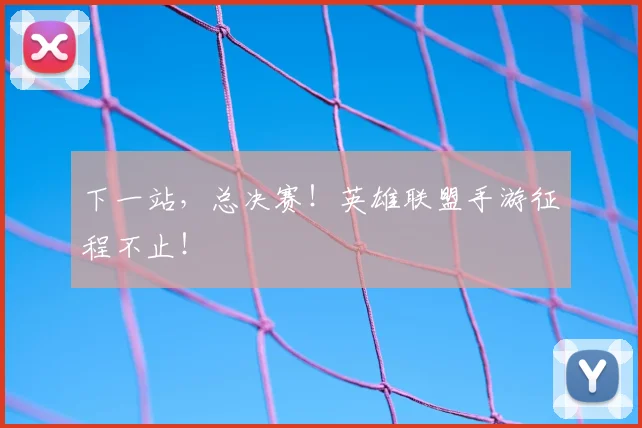 下一站，总决赛！英雄联盟手游征程不止！