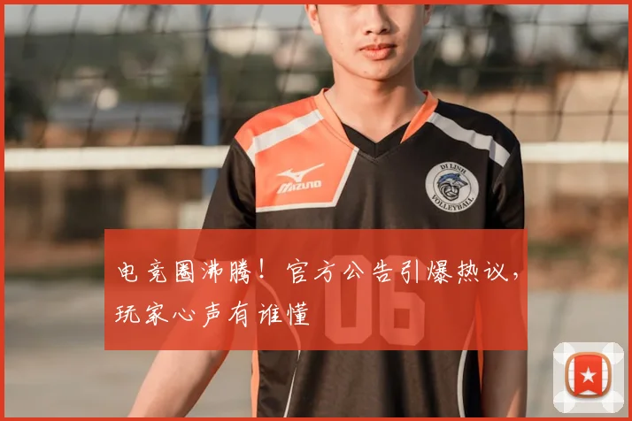 电竞圈沸腾！官方公告引爆热议，玩家心声有谁懂