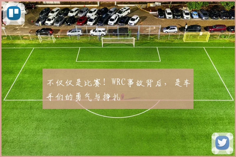 不仅仅是比赛！WRC事故背后，是车手们的勇气与挣扎