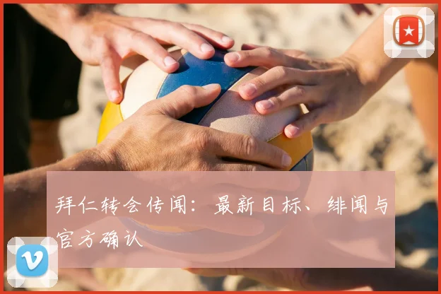 拜仁转会传闻:最新目标、绯闻与官方确认
