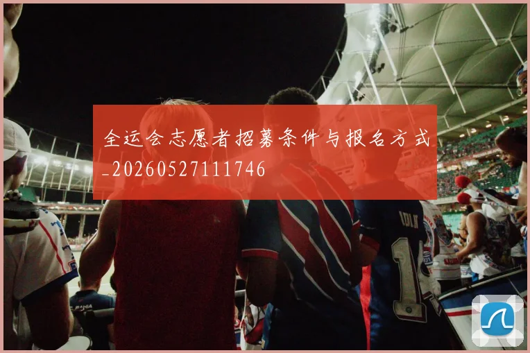 全运会志愿者招募条件与报名方式_20260527111746