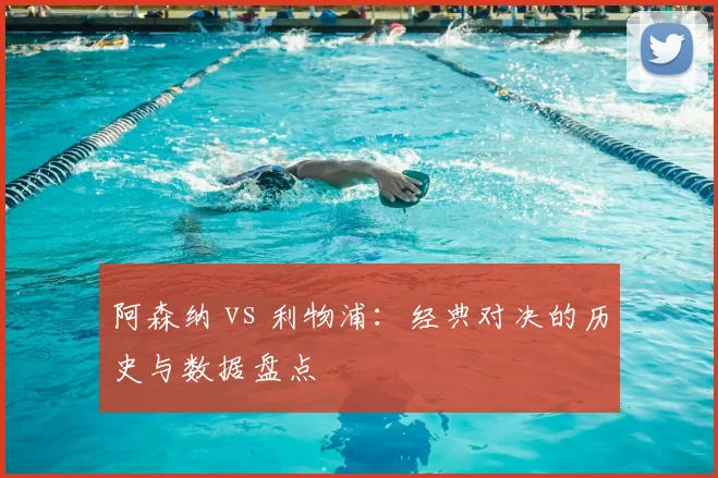 阿森纳 vs 利物浦:经典对决的历史与数据盘点