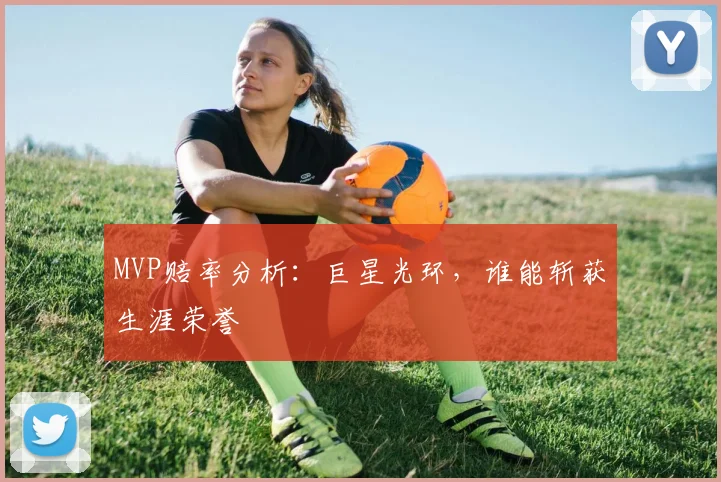 MVP赔率分析：巨星光环，谁能斩获生涯荣誉