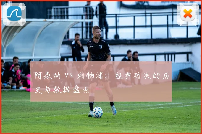 阿森纳 vs 利物浦：经典对决的历史与数据盘点